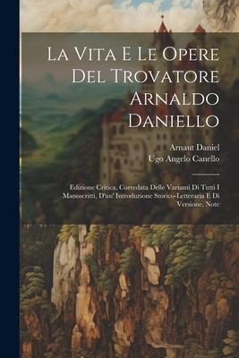 La Vita E Le Opere Del Trovatore Arnaldo Daniello: Edizione Critica, Corredata Delle Varianti Di Tutti I Manoscritti, D'un' Introduzione Storico-Lette