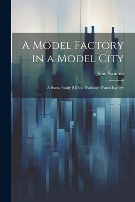 A Model Factory in a Model City: A Social Study [Of the Waltham Watch Factory