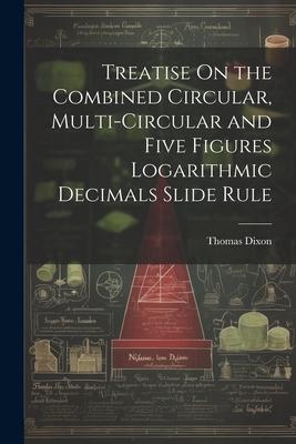 Treatise On the Combined Circular, Multi-Circular and Five Figures Logarithmic Decimals Slide Rule