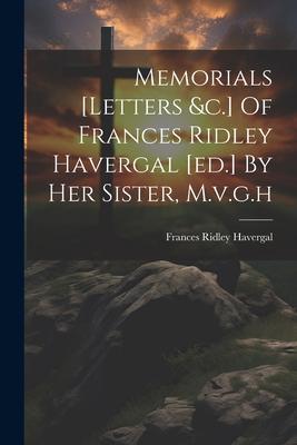 Memorials [letters &c.] Of Frances Ridley Havergal [ed.] By Her Sister, M.v.g.h