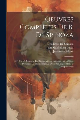 Oeuvres Complètes De B. De Spinoza: Ser. Vie De Spinoza, Par Lucas. Vie De Spinoza, Par Colérus. Principes De Philosophie De Descartes Et Méditations