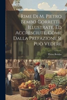 Rime Di M. Pietro Bembo Corrette, Illustrate, Ed Accresciute, Come Dalla Prefazione Si Può Vedere