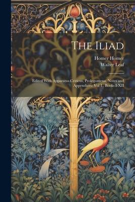 The Iliad: Edited With Apparatus Criticus, Prolegomena, Notes and Appendices: Vol I., Books I-XII