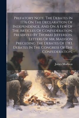 Prefatory Note. The Debates In 1776 On The Declaration Of Independence, And On A Few Of The Articles Of Confederation, Preserved By Thomas Jefferson.