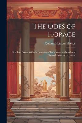 The Odes of Horace: First Two Books, With the Scanning of Each Verse, an Interlineal Tr. and Notes by C. Dalton