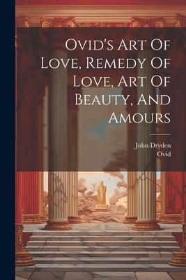 Ovid's Art Of Love, Remedy Of Love, Art Of Beauty, And Amours