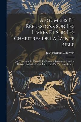 Argumens Et Réflexions Sur Les Livres Et Sur Les Chapitres De La Sainte Bible: Qui Comprend Le Vieux Et Le Nouveau Testament, Avec Un Discours Prélimi