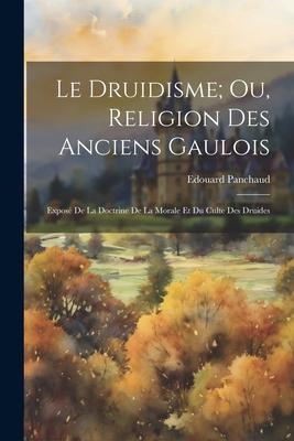 Le Druidisme; Ou, Religion Des Anciens Gaulois: Exposé De La Doctrine De La Morale Et Du Culte Des Druides