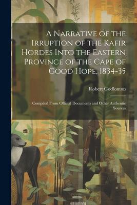 A Narrative of the Irruption of the Kafir Hordes Into the Eastern Province of the Cape of Good Hope, 1834-35: Compiled From Official Documents and Oth