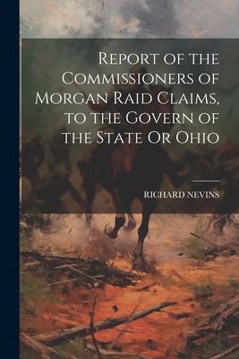 Report of the Commissioners of Morgan Raid Claims, to the Govern of the State Or Ohio