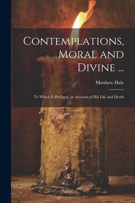 Contemplations, Moral and Divine ...: To Which Is Prefixed, an Account of His Life and Death