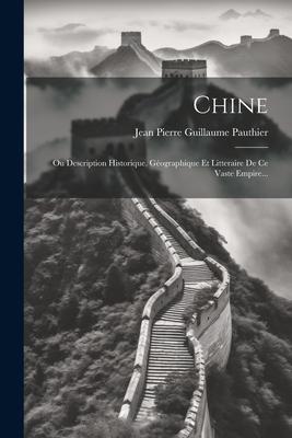 Chine: Ou Description Historique, Géographique Et Litteraire De Ce Vaste Empire...