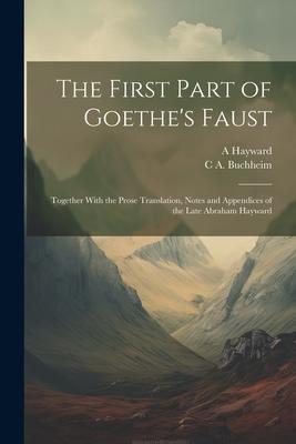 The First Part of Goethe's Faust: Together With the Prose Translation, Notes and Appendices of the Late Abraham Hayward