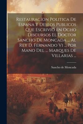 Restauracion Politica De España Y Deseos Publicos Que Escrivió En Ocho Discursos El Doctor Sancho De Moncada ... Al Rey D. Fernando Vi ... Por Mano De