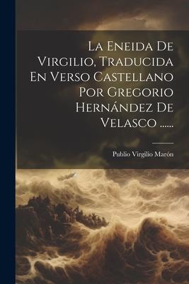 La Eneida De Virgilio, Traducida En Verso Castellano Por Gregorio Hernández De Velasco ......