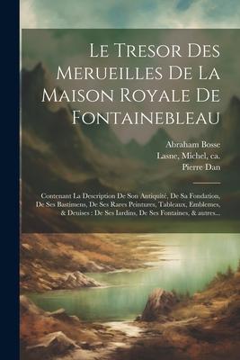 Le tresor des merueilles de la maison royale de Fontainebleau: Contenant la description de son antiquité, de sa fondation, de ses bastimens, de ses ra