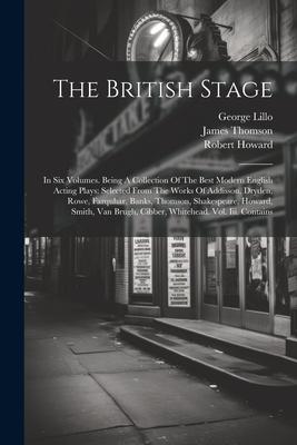 The British Stage: In Six Volumes. Being A Collection Of The Best Modern English Acting Plays: Selected From The Works Of Addisson, Dryde