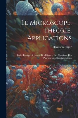 Le microscope, théorie, applications; traité pratique à l'usage des élèves ... des chimistes, des pharmaciens, des agriculteurs