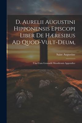 D. Aurelii Augustini Hipponensis Episcopi Liber De Hæresibus Ad Quod-vult-deum,: Una Cum Gennadii Massiliensis Appendice