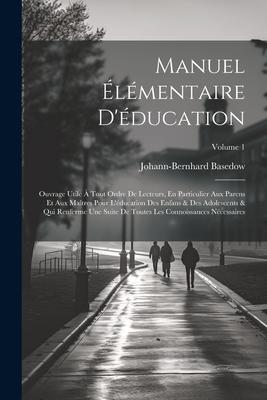 Manuel Élémentaire D'éducation: Ouvrage Utile À Tout Ordre De Lecteurs, En Particulier Aux Parens Et Aux Maîtres Pour L'éducation Des Enfans & Des Ado