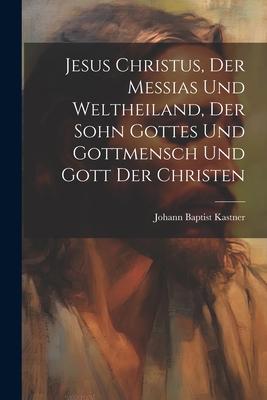 Jesus Christus, Der Messias Und Weltheiland, Der Sohn Gottes Und Gottmensch Und Gott Der Christen