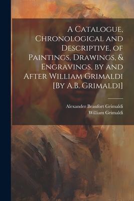 A Catalogue, Chronological and Descriptive, of Paintings, Drawings, & Engravings, by and After William Grimaldi [By A.B. Grimaldi]