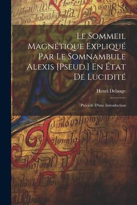 Le Sommeil Magnétique Expliqué Par Le Somnambule Alexis [Pseud.] En État De Lucidité: Précédé D'une Introduction