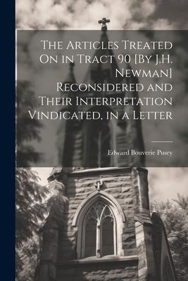 The Articles Treated On in Tract 90 [By J.H. Newman] Reconsidered and Their Interpretation Vindicated, in a Letter