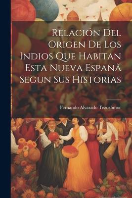 Relación Del Origen De Los Indios Que Habitan Esta Nueva Espanã Segun Sus Historias