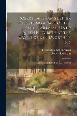 Robert Laneham's Letter Describing a Part of the Entertainment Unto Queen Elizabeth at the Castle of Kenilworth in 1575: Edited With Introd. by F.J. F