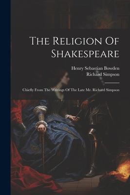 The Religion Of Shakespeare: Chiefly From The Writings Of The Late Mr. Richard Simpson