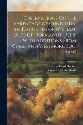 Observations On the Parentage of Gundreda, the Daughter of William, Duke of Normandy. Repr. With Additions From Cumb. and Westmorl. Soc. Trans