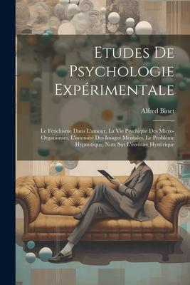 Etudes De Psychologie Expérimentale: Le Fétichisme Dans L'amour, La Vie Psychique Des Micro-organismes, L'intensité Des Images Mentales, Le Problème H