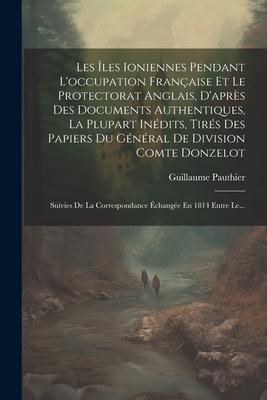 Les Îles Ioniennes Pendant L'occupation Française Et Le Protectorat Anglais, D'après Des Documents Authentiques, La Plupart Inédits, Tirés Des Papiers