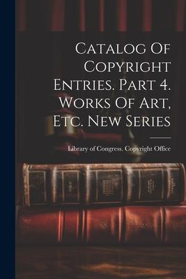 Catalog Of Copyright Entries. Part 4. Works Of Art, Etc. New Series