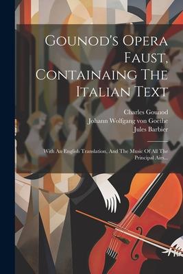 Gounod's Opera Faust, Containaing The Italian Text: With An English Translation, And The Music Of All The Principal Airs...