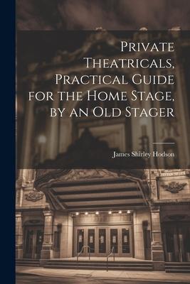 Private Theatricals, Practical Guide for the Home Stage, by an Old Stager