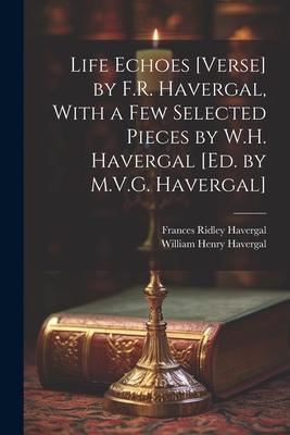 Life Echoes [Verse] by F.R. Havergal, With a Few Selected Pieces by W.H. Havergal [Ed. by M.V.G. Havergal]