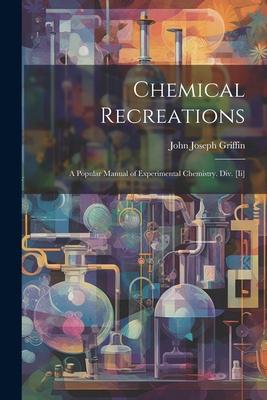 Chemical Recreations: A Popular Manual of Experimental Chemistry. Div. [Ii]