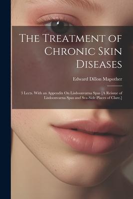 The Treatment of Chronic Skin Diseases: 3 Lects. With an Appendix On Lisdoonvarna Spas [A Reissue of Lisdoonvarna Spas and Sea-Side Places of Clare.]