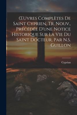 OEuvres Complètes De Saint Cyprien, Tr. Nouv., Précédée D'une Notice Historique Sur La Vie Du Saint Docteur, Par N.S. Guillon