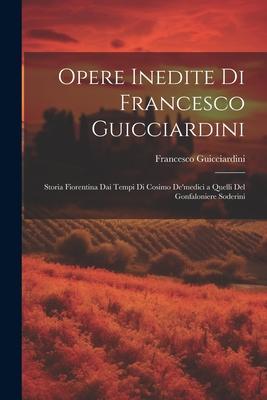 Opere Inedite Di Francesco Guicciardini: Storia Fiorentina Dai Tempi Di Cosimo De'medici a Quelli Del Gonfaloniere Soderini