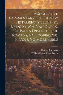 A Suggestive Commentary On the New Testament. St. Luke (St. John) by W.H. Van Doren. (St. Paul's Epistle to the Romans, by T. Robinson). [6 Vols. No M