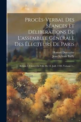 Procès-verbal Des Séances Et Délibérations De L'assemblée Générale Des Électeurs De Paris: Réúnis À L'hôtel-de-ville De 14. Juill. 1789, Volume 1...