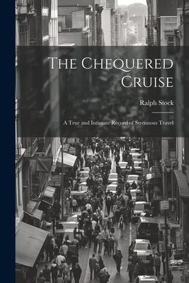 The Chequered Cruise: A True and Intimate Record of Strenuous Travel