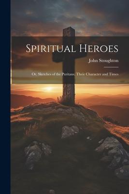 Spiritual Heroes; or, Sketches of the Puritans, Their Character and Times