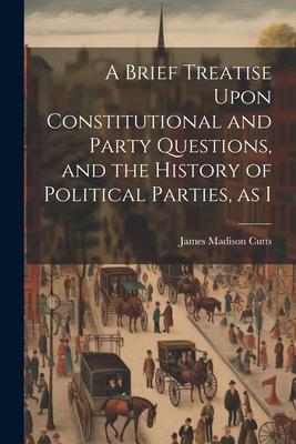 A Brief Treatise Upon Constitutional and Party Questions, and the History of Political Parties, as I