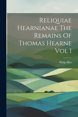 Reliquiae Hearnianae The Remains Of Thomas Hearne Vol I