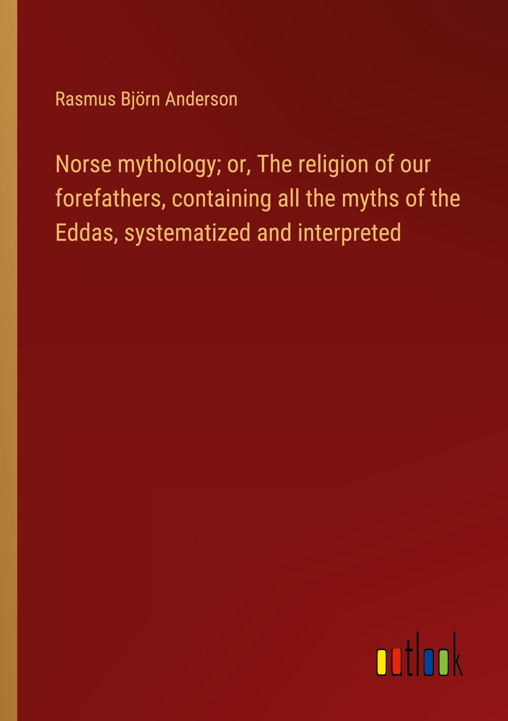 Norse mythology; or, The religion of our forefathers, containing all the myths of the Eddas, systematized and interpreted