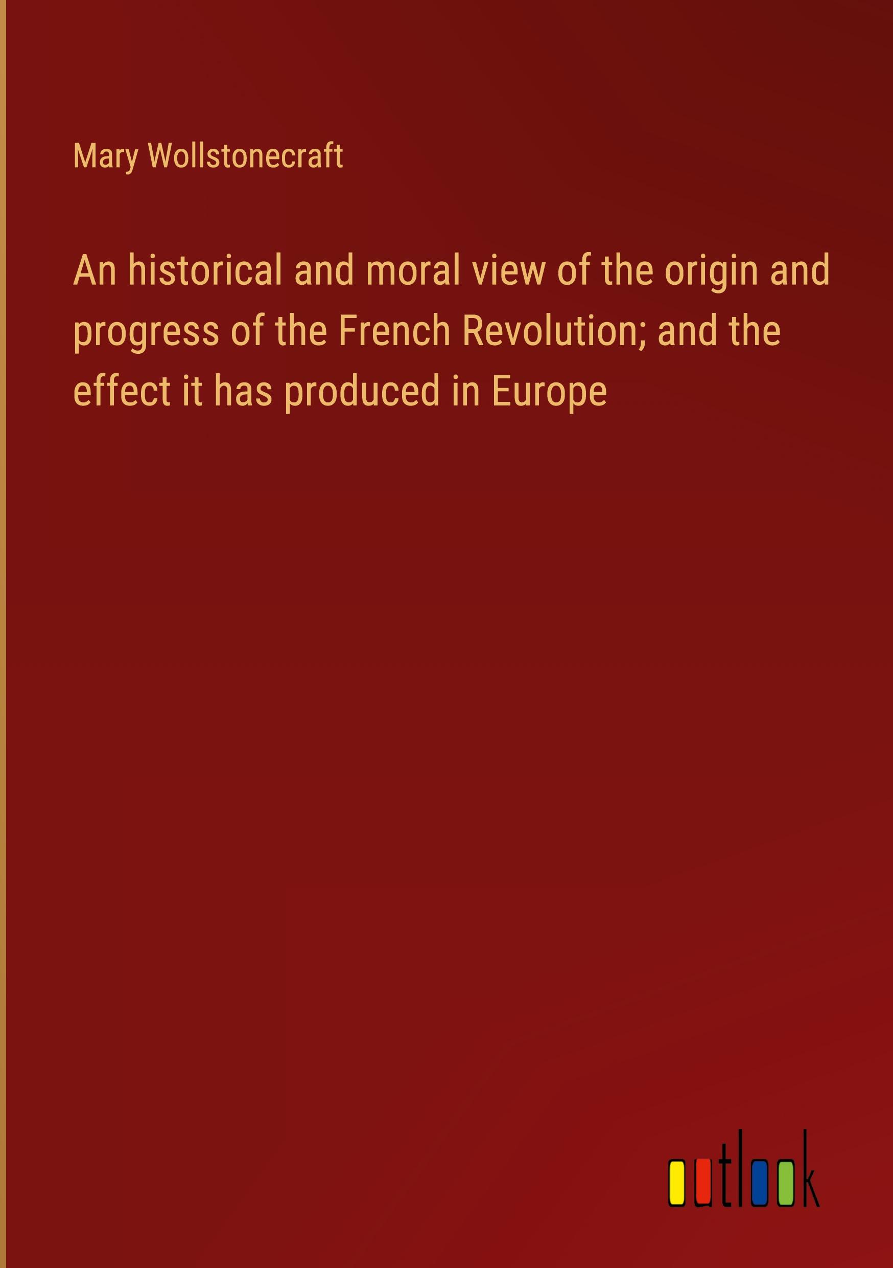 An historical and moral view of the origin and progress of the French Revolution; and the effect it has produced in Europe